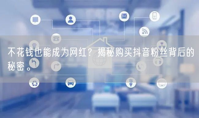 不花钱也能成为网红？揭秘购买抖音粉丝背后的秘密。
