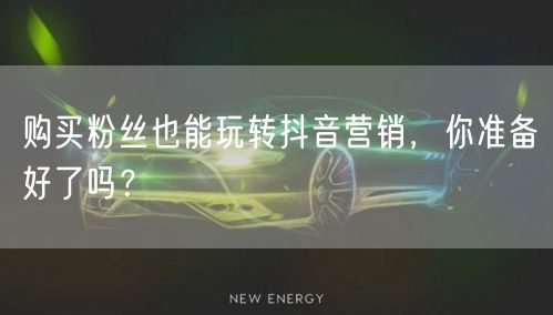 购买粉丝也能玩转抖音营销，你准备好了吗？