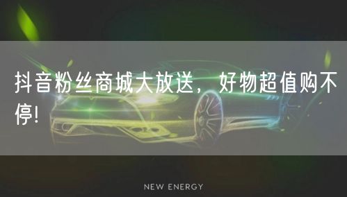 抖音粉丝商城大放送，好物超值购不停!