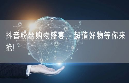 抖音粉丝购物盛宴,超值好物等你来抢!