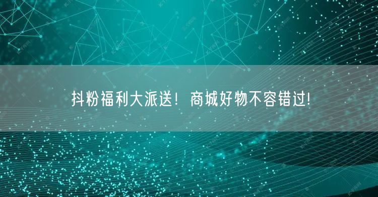 抖粉福利大派送！商城好物不容错过!