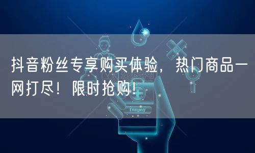 抖音粉丝专享购买体验，热门商品一网打尽！限时抢购！