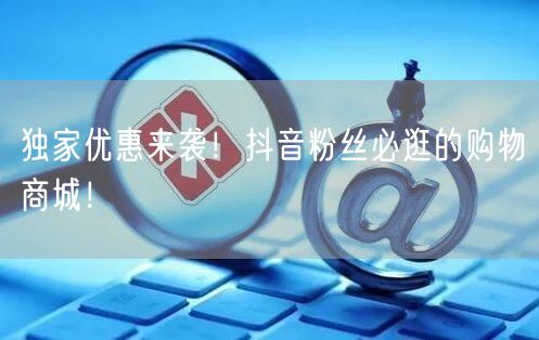 独家优惠来袭！抖音粉丝必逛的购物商城！