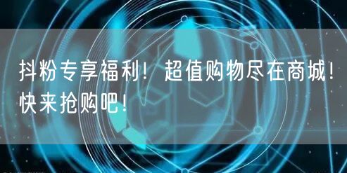 抖粉专享福利！超值购物尽在商城！快来抢购吧！
