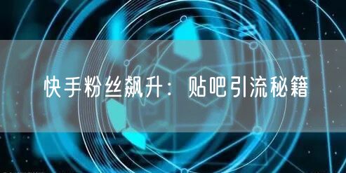 快手粉丝飙升：贴吧引流秘籍