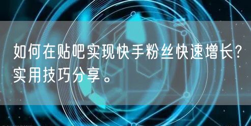 如何在贴吧实现快手粉丝快速增长？实用技巧分享。