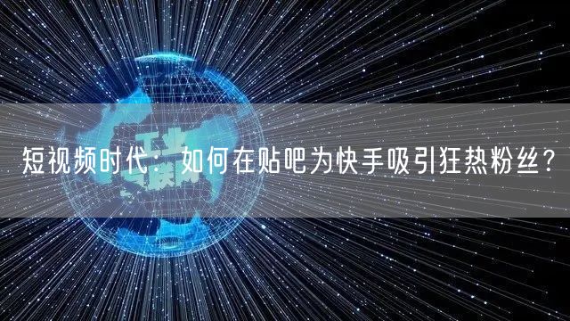 短视频时代：如何在贴吧为快手吸引狂热粉丝？