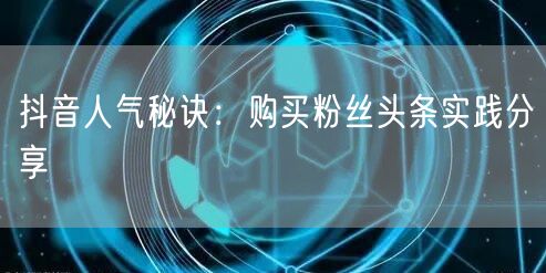 抖音人气秘诀:购买粉丝头条实践分享
