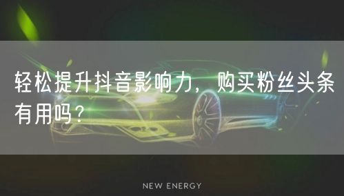 轻松提升抖音影响力,购买粉丝头条有用吗?