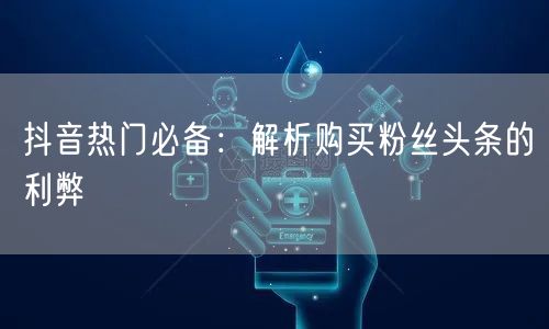 抖音热门必备:解析购买粉丝头条的利弊