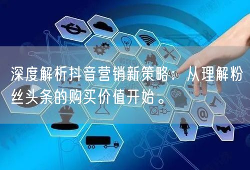 深度解析抖音营销新策略：从理解粉丝头条的购买价值开始。