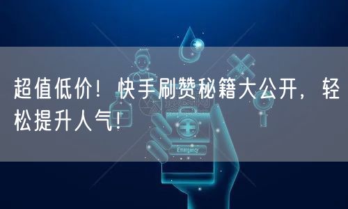 超值低价！快手刷赞秘籍大公开，轻松提升人气！