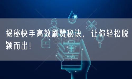 揭秘快手高效刷赞秘诀，让你轻松脱颖而出！