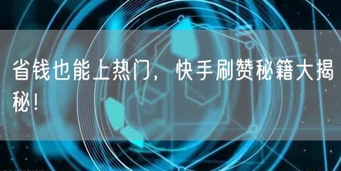 省钱也能上热门，快手刷赞秘籍大揭秘！