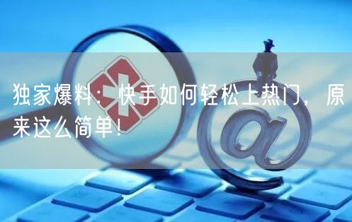 独家爆料：快手如何轻松上热门，原来这么简单！