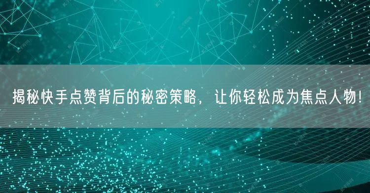 揭秘快手点赞背后的秘密策略，让你轻松成为焦点人物！