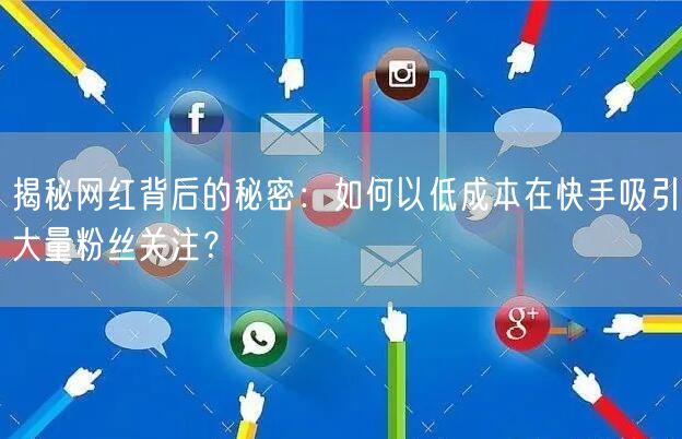 揭秘网红背后的秘密：如何以低成本在快手吸引大量粉丝关注？