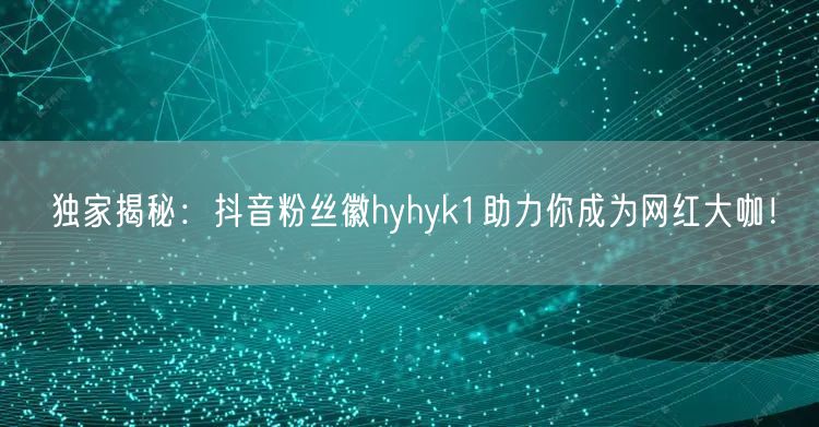 独家揭秘:抖音粉丝徽hyhyk1助力你成为网红大咖!