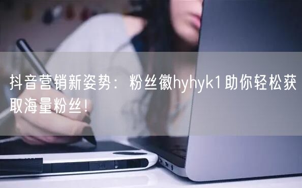 抖音营销新姿势:粉丝徽hyhyk1助你轻松获取海量粉丝!