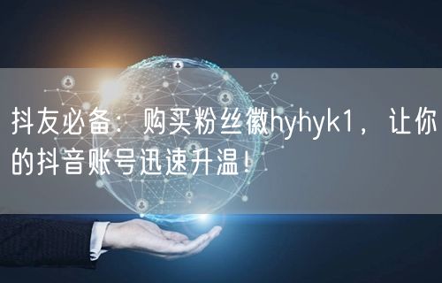 抖友必备:购买粉丝徽hyhyk1,让你的抖音账号迅速升温!