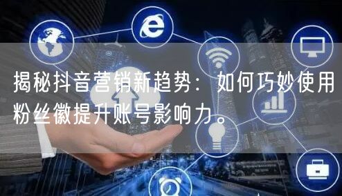 揭秘抖音营销新趋势：如何巧妙使用粉丝徽提升账号影响力。