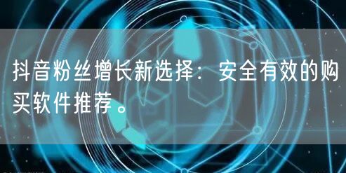 抖音粉丝增长新选择:安全有效的购买软件推荐。