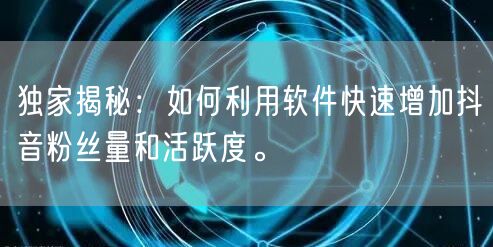 独家揭秘:如何利用软件快速增加抖音粉丝量和活跃度。