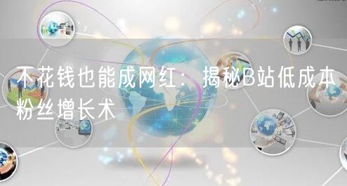 不花钱也能成网红：揭秘B站低成本粉丝增长术