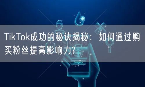 TikTok成功的秘诀揭秘：如何通过购买粉丝提高影响力?