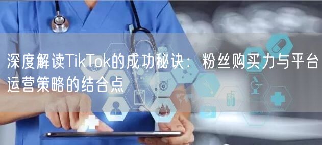 深度解读TikTok的成功秘诀：粉丝购买力与平台运营策略的结合点