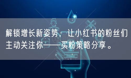 解锁增长新姿势，让小红书的粉丝们主动关注你——买粉策略分享。