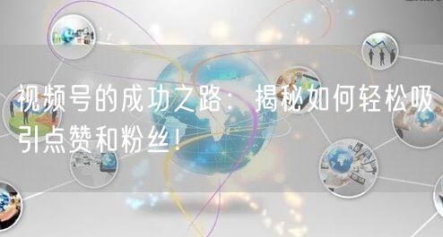 视频号的成功之路：揭秘如何轻松吸引点赞和粉丝！