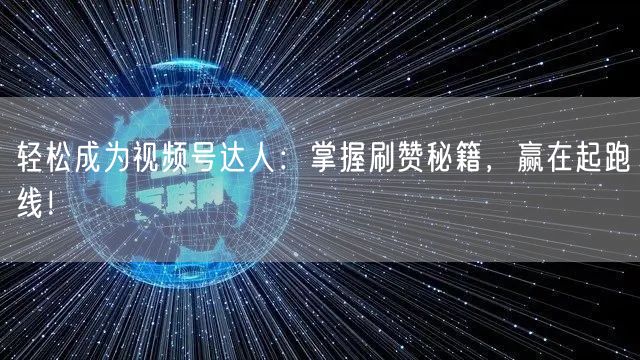 轻松成为视频号达人：掌握刷赞秘籍，赢在起跑线！