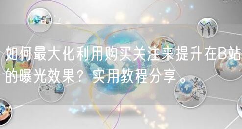 如何最大化利用购买关注来提升在B站的曝光效果？实用教程分享。