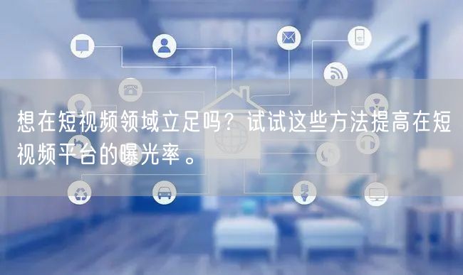 想在短视频领域立足吗？试试这些方法提高在短视频平台的曝光率。