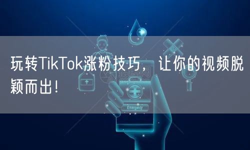 玩转TikTok涨粉技巧，让你的视频脱颖而出！