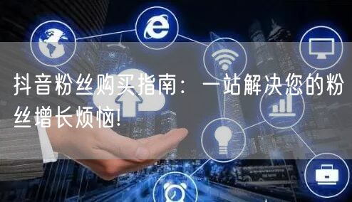 抖音粉丝购买指南：一站解决您的粉丝增长烦恼!