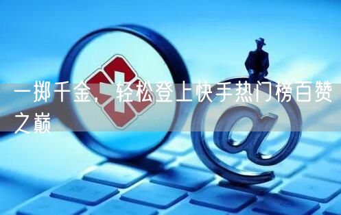 一掷千金，轻松登上快手热门榜百赞之巅