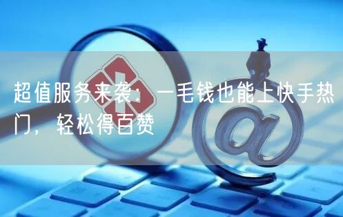 超值服务来袭：一毛钱也能上快手热门，轻松得百赞