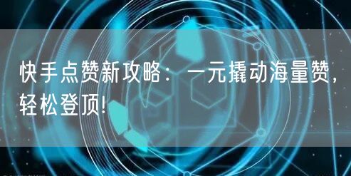 快手点赞新攻略：一元撬动海量赞，轻松登顶!