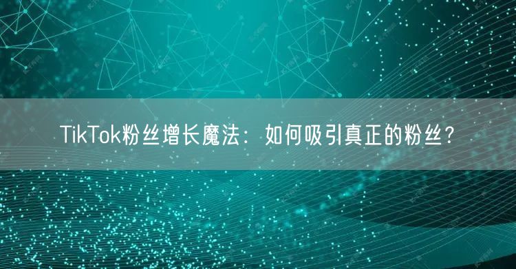 TikTok粉丝增长魔法：如何吸引真正的粉丝？