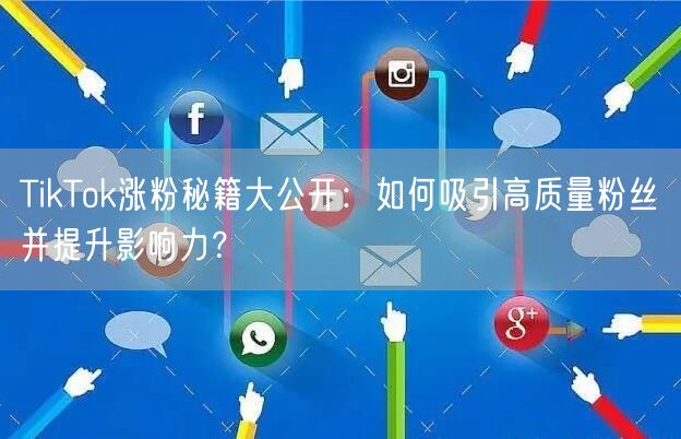TikTok涨粉秘籍大公开：如何吸引高质量粉丝并提升影响力？