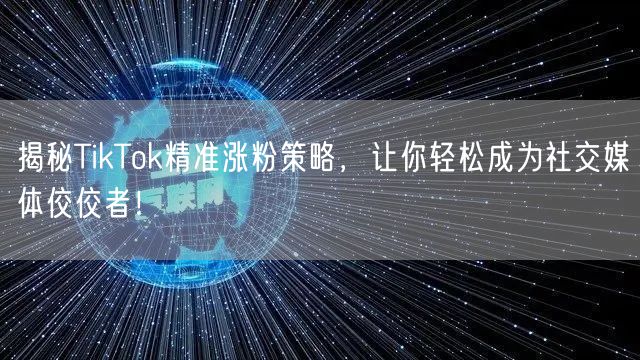 揭秘TikTok精准涨粉策略，让你轻松成为社交媒体佼佼者！