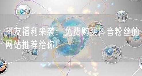 抖友福利来袭：免费购买抖音粉丝的网站推荐给你！