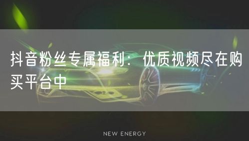 抖音粉丝专属福利：优质视频尽在购买平台中