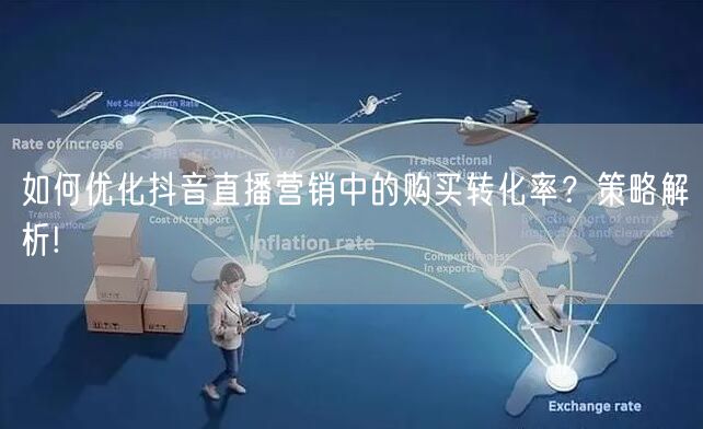如何优化抖音直播营销中的购买转化率？策略解析!