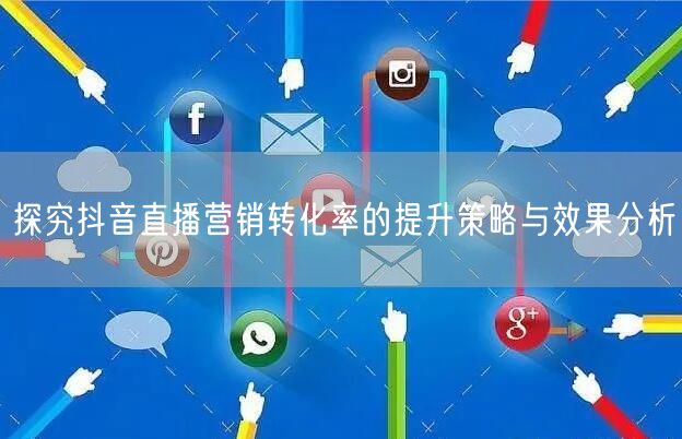 探究抖音直播营销转化率的提升策略与效果分析