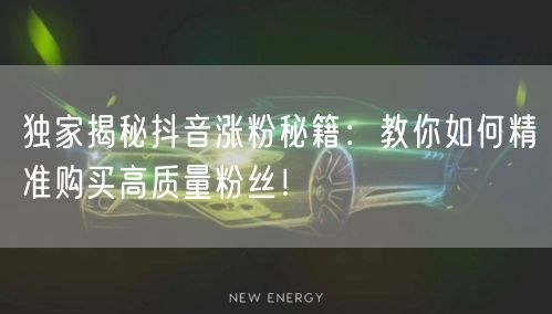 独家揭秘抖音涨粉秘籍：教你如何精准购买高质量粉丝！