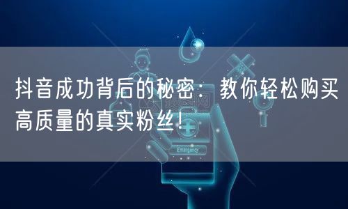 抖音成功背后的秘密：教你轻松购买高质量的真实粉丝！