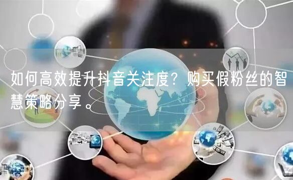 如何高效提升抖音关注度？购买假粉丝的智慧策略分享。